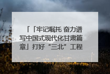 「牢记嘱托 奋力谱写中国式现代化甘肃篇章」打好“三北”工程攻坚战 筑牢国家西部生态安全屏障