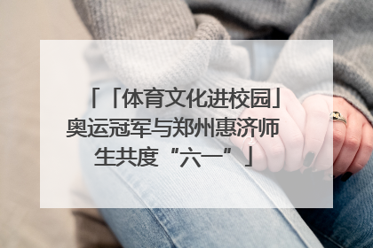 「体育文化进校园」奥运冠军与郑州惠济师生共度“六一”