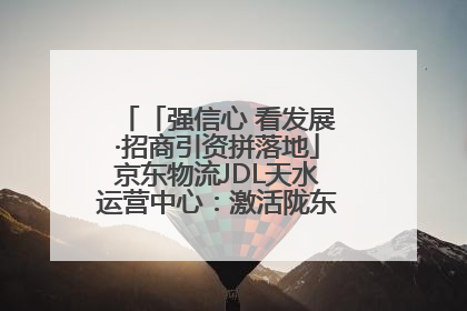 「强信心 看发展·招商引资拼落地」京东物流JDL天水运营中心：激活陇东南区域经济新引擎