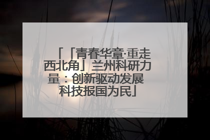 「青春华章·重走西北角」兰州科研力量：创新驱动发展 科技报国为民