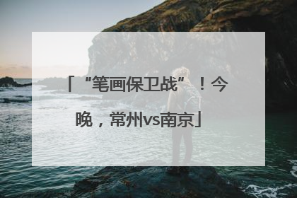 “笔画保卫战”！今晚，常州vs南京