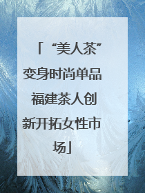 “美人茶”变身时尚单品 福建茶人创新开拓女性市场