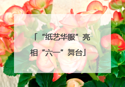 “纸艺华服”亮相“六一”舞台