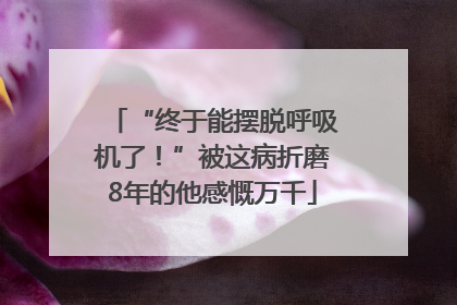 “终于能摆脱呼吸机了！”被这病折磨8年的他感慨万千