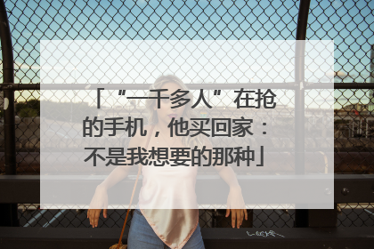 “一千多人”在抢的手机，他买回家：不是我想要的那种