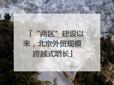 “两区”建设以来，北京外贸规模跨越式增长