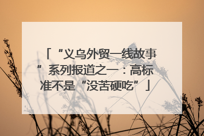 “义乌外贸一线故事”系列报道之一：高标准不是“没苦硬吃”