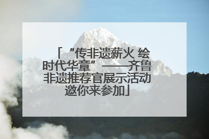 “传非遗薪火 绘时代华章”——齐鲁非遗推荐官展示活动邀你来参加