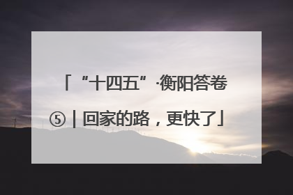 “十四五”·衡阳答卷⑤｜回家的路，更快了