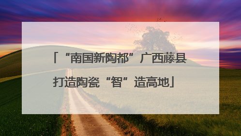 “南国新陶都”广西藤县打造陶瓷“智”造高地