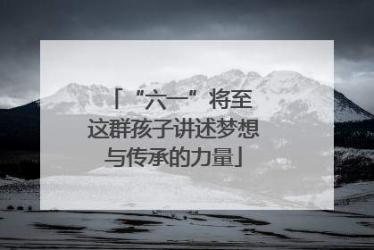 “六一”将至 这群孩子讲述梦想与传承的力量