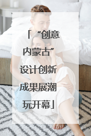 “创意内蒙古”设计创新成果展潮玩开幕