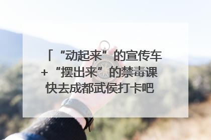 “动起来”的宣传车+“摆出来”的禁毒课 快去成都武侯打卡吧｜国际禁毒日