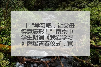 “学习吧，让父母得意忘形！”南京中学生朗诵《我爱学习》燃爆青春仪式，爸妈看了都笑了