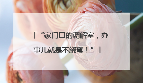 “家门口的调解室，办事儿就是不绕弯！”