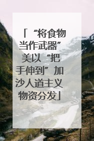 “将食物当作武器” 美以“把手伸到”加沙人道主义物资分发