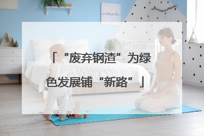 “废弃钢渣”为绿色发展铺“新路”