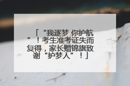 “我逐梦 你护航”！考生准考证失而复得，家长赠锦旗致谢“护梦人”！