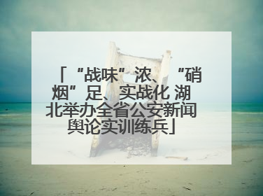 “战味”浓、“硝烟”足、实战化 湖北举办全省公安新闻舆论实训练兵