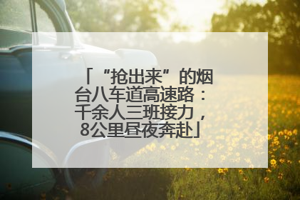 “抢出来”的烟台八车道高速路：千余人三班接力，8公里昼夜奔赴