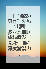 “摄影+康养”火热“出圈” 多业态串联成线激发“银发一族”深度游潜力