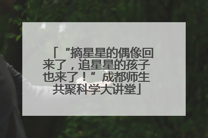 “摘星星的偶像回来了，追星星的孩子也来了！”成都师生共聚科学大讲堂