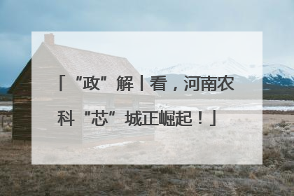 “政”解丨看，河南农科“芯”城正崛起！