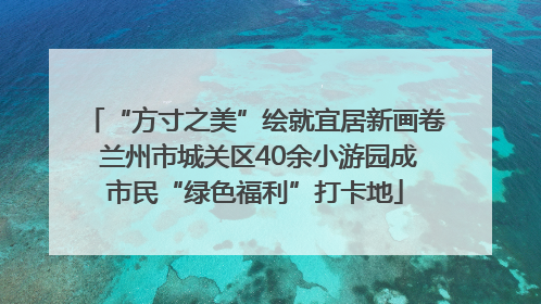 “方寸之美”绘就宜居新画卷 兰州市城关区40余小游园成市民“绿色福利”打卡地