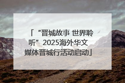 “晋城故事 世界聆听”2025海外华文媒体晋城行活动启动