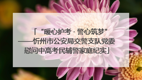 “暖心护考 · 警心筑梦”——忻州市公安局交警支队党委慰问中高考民辅警家庭纪实
