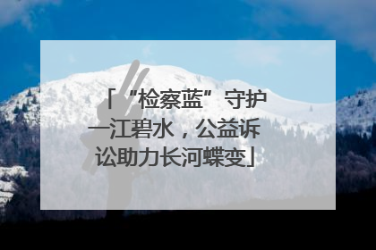 “检察蓝”守护一江碧水，公益诉讼助力长河蝶变