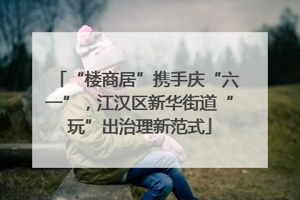“楼商居”携手庆“六一”，江汉区新华街道“玩”出治理新范式
