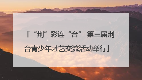 “荆”彩连“台” 第三届荆台青少年才艺交流活动举行