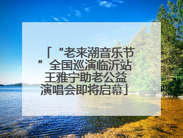 “老来潮音乐节”全国巡演临沂站 王雅宁助老公益演唱会即将启幕