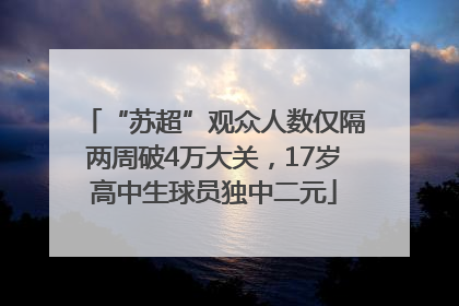 “苏超”观众人数仅隔两周破4万大关，17岁高中生球员独中二元