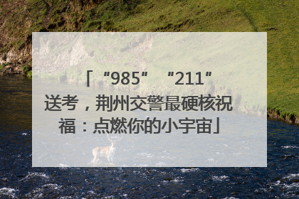 “985”“211”送考，荆州交警最硬核祝福：点燃你的小宇宙