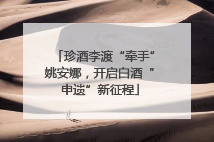 珍酒李渡“牵手”姚安娜，开启白酒“申遗”新征程