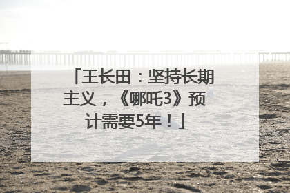 王长田：坚持长期主义，《哪吒3》预计需要5年！