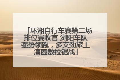 环湘自行车赛第二场排位赛收官 浏阳车队强势领跑，多支劲旅上演圈数拉锯战