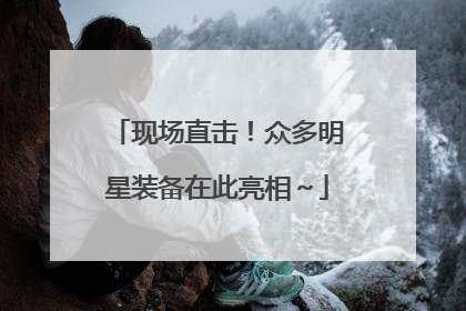 现场直击！众多明星装备在此亮相～