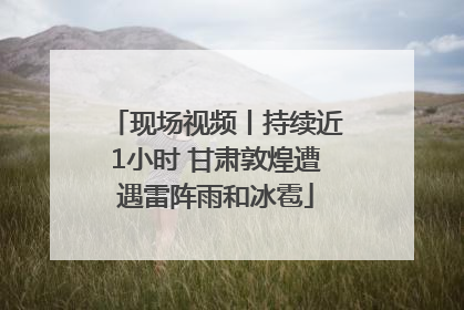 现场视频丨持续近1小时 甘肃敦煌遭遇雷阵雨和冰雹