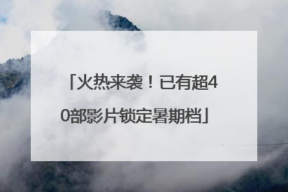 火热来袭！已有超40部影片锁定暑期档