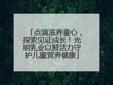 点滴滋养童心，探索见证成长！光明乳业以鲜活力守护儿童营养健康