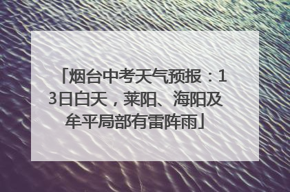 烟台中考天气预报：13日白天，莱阳、海阳及牟平局部有雷阵雨