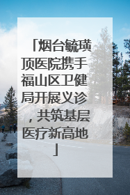烟台毓璜顶医院携手福山区卫健局开展义诊，共筑基层医疗新高地