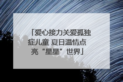 爱心接力关爱孤独症儿童 夏日温情点亮“星星”世界