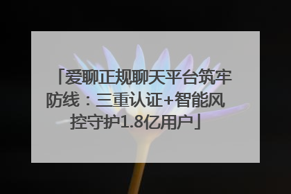 爱聊正规聊天平台筑牢防线：三重认证+智能风控守护1.8亿用户