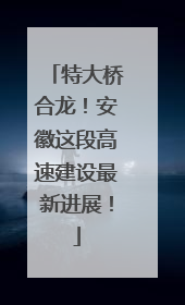 特大桥合龙！安徽这段高速建设最新进展！