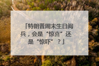 特朗普周末生日阅兵，会是“惊喜”还是“惊吓”？