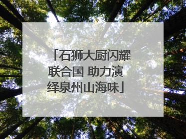 石狮大厨闪耀联合国 助力演绎泉州山海味